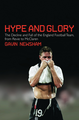 Hype and Glory: The Decline and Fall of the England Football team, from Revie to McClaren - Newsham, Gavin