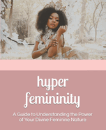 Hyper Femininity: A Guide to Understanding the Power of Your Divine Feminine Nature