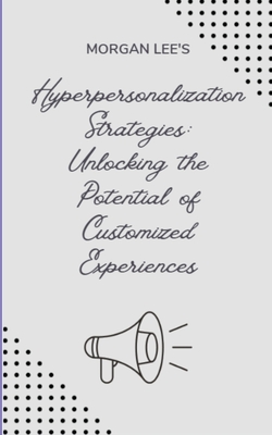 Hyper-personalization Strategies: Unlocking the Potential of Customized Experiences - Lee, Morgan
