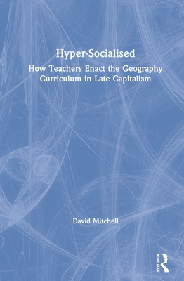 Hyper-Socialised: How Teachers Enact the Geography Curriculum in Late Capitalism - Mitchell, David