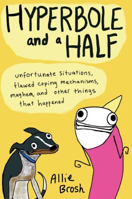 Hyperbole and a Half: Unfortunate Situations, Flawed Coping Mechanisms, Mayhem, and Other Things That Happened - Brosh, Allie
