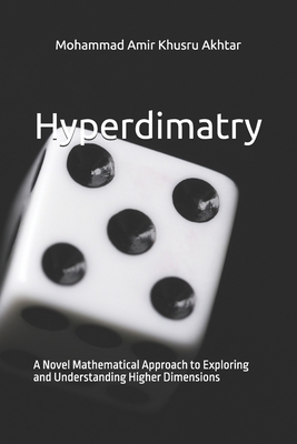 Hyperdimatry: A Novel Mathematical Approach to Exploring and Understanding Higher Dimensions - Akhtar, Mohammad Amir Khusru