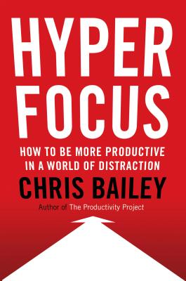 Hyperfocus: How to Be More Productive in a World of Distraction - Bailey, Chris, Prof.