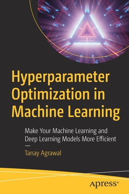 Hyperparameter Optimization in Machine Learning: Make Your Machine Learning and Deep Learning Models More Efficient - Agrawal, Tanay