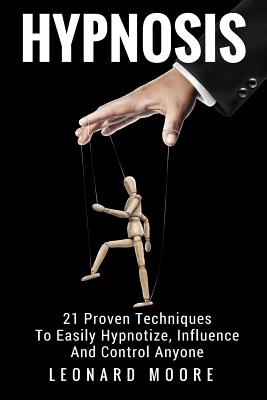Hypnosis: 21 Proven Techniques To Easily Hypnotize, Influence And Control Anyone - Moore, Leonard