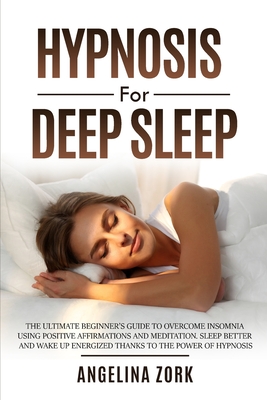 Hypnosis for Deep Sleep: The Ultimate Beginner's Guide to Overcome Insomnia Using Positive Affirmations and Meditation. Sleep Better and Wake Up Energized Thanks to the Power of Hypnosis - Zork, Angelina