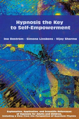 Hypnosis the Key to Self-Empowerment: Explanation, Application, and Scientific References of Hypnosis for Adults and Children, Including a View from the Perspective of Quantum Physics - Linskens, Simona, and Sharma, Vijay, and Oostrom, Ina