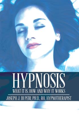 Hypnosis: What It Is, How and Why It Works - Di Peri, Rh