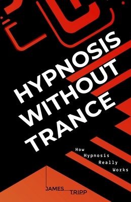 Hypnosis Without Trance: How Hypnosis Really Works - Tripp, James