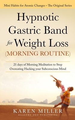 Hypnotic Gastric Band for Weight Loss (Morning Routine): 21 Days of Morning Meditation to Stop Overeating Hacking your Subconscious Mind (Mini Habits for Atomic Changes - The Original Series) - Miller, Karen