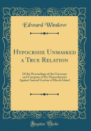 Hypocrisie Unmasked a True Relation: Of the Proceedings of the Governor and Company of the Massachusetts Against Samuel Gorton of Rhode Island (Classic Reprint)