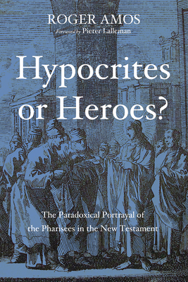 Hypocrites or Heroes?: The Paradoxical Portrayal of the Pharisees in the New Testament - Amos, Roger, I, SC, and Lalleman, Pieter J (Foreword by)