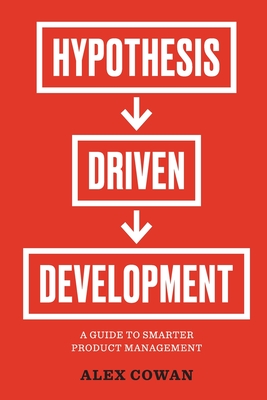 Hypothesis-Driven Development: A Guide to Smarter Product Management - Cowan, Alex