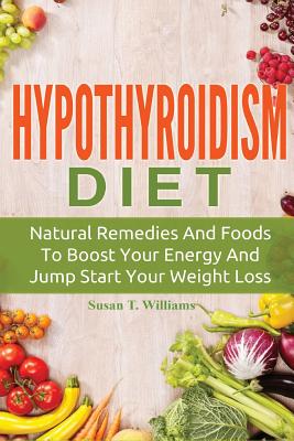 Hypothyroidism Diet: Natural Remedies And Foods To Boost Your Energy And Jump Start Your Weight Loss - Williams, Susan T