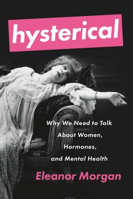 Hysterical: Why We Need to Talk about Women, Hormones, and Mental Health - Morgan, Eleanor