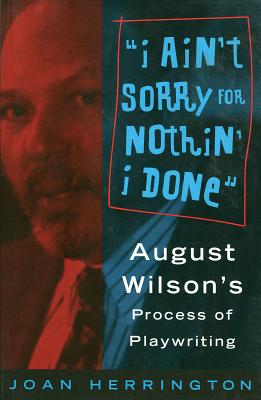 I Ain't Sorry for Nothin' I Done: August Wilson's Process of Playwriting - Herrington, Joan