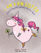 I am a Big Sister - Unicorn Themed Journal Doodling Coloring Activity Book: Promoted to Big Sis Announcement - Keepsake Book for little girl age 2-4 4-8 - Perfect new sibling gift - Funny Pink Lucky Unicorn