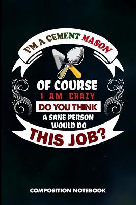 I Am a Cement Mason of Course I Am Crazy Do You Think a Sane Person Would Do This Job: Composition Notebook, Birthday Journal for Concrete Masonry Builders to Write on - Shafiq, M