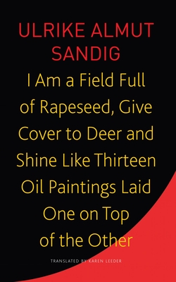 I Am a Field Full of Rapeseed, Give Cover to Deer and Shine Like Thirteen Oil Paintings Laid One on Top of the Other - Sandig, Ulrike Almut, and Leeder, Karen (Translated by)