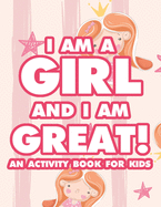 I Am A Girl And I Am Great! An Activity Book For Kids: Children's Creativity Pages With Coloring, Tracing, And Other Fun Activities, Cute Designs To Color