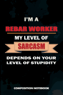 I Am a Rebar Worker My Level of Sarcasm Depends on Your Level of Stupidity: Composition Notebook, Birthday Journal Gift for Reinforcing Steel Workers to Write on