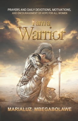 I Am a Warrior: Prayers and Daily Devotions, Motivations, and Encouragement of Hope for All Women - Mbegabolawe, Marialuz