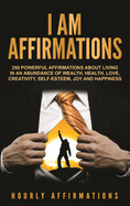 I Am Affirmations: 250 Powerful Affirmations About Living in an Abundance of Wealth, Health, Love, Creativity, Self- Esteem, Joy, and Happiness