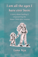 I Am All The Ages I Have Ever Been: A Story About Healing & Empowering The Inner Child After Trauma