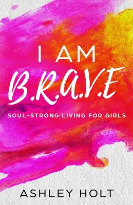 I Am B.R.A.V.E: Soul Strong Living for Girls - Holt, Ashley