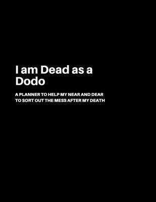 I am Dead as a Dodo: A Planner to help my Near and Dear to sort out the mess after my death - Journal to contain Important Information About your Finances and Documents and much more - Grand Journals