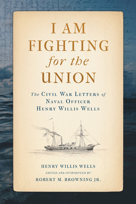 I Am Fighting for the Union: The Civil War Letters of Naval Officer Henry Willis Wells - Wells, Henry Willis, and Browning Jr, Robert M (Editor)