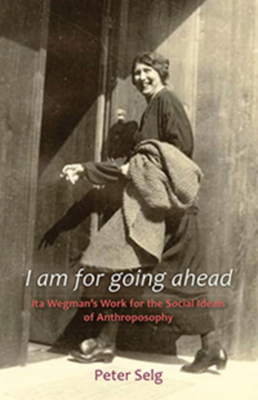 I Am for Going Ahead: Ita Wegman's Work for the Social Ideals of Anthroposophy - Selg, Peter, and Glckler, Michaela (Foreword by), and Saar, Margot (Translated by)