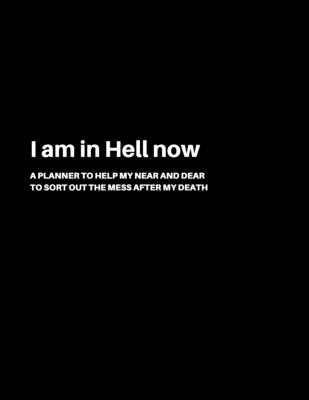 I am in Hell now: A Planner to help my Near and Dear to sort out the mess after my death - Journal to contain Important Information About your Finances and Documents and much more - Grand Journals