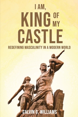 I Am, King Of My Castle: Redefining Masculinity in a Modern World - Williams, Calvin G