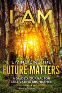 I AM Living Like the Future Matters: A Guided Journal for Cultivating Abundance