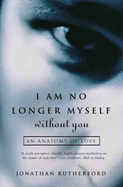 I Am No Longer Myself Without You: An Anatomy of Love - Rutherford, John, MD, and Rutherford, Jonathan