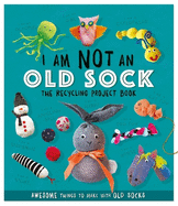 I Am Not An Old Sock - The Recycling Project Book: 10 Awesome Things to Make with Old Socks