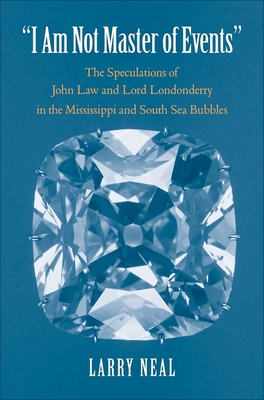I Am Not Master of Events: The Speculations of John Law and Lord Londonderry in the Mississippi and South Sea Bubbles - Neal, Larry