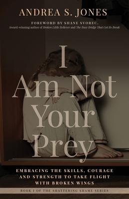 I Am Not Your Prey: Embracing the Skills, Courage, and Strength to Take Flight with Broken Wings - Jones, Andrea S, and Svorec, Shane (Foreword by), and Sotelo, Yvonne