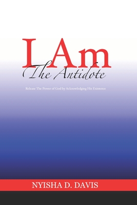 I Am The Antidote: Release The Power of God by Acknowledging His Existence - Davis, Nyisha D