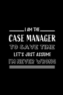 I am the Case Manager To Save Time Let's Just Assume I'm Never Wrong: Blank Lined Journal Notebook Diary - a Perfect Birthday, Appreciation day, Business conference, management week, recognition day or Christmas Gift from friends, coworkers and family.