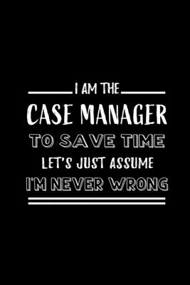 I am the Case Manager To Save Time Let's Just Assume I'm Never Wrong: Blank Lined Journal Notebook Diary - a Perfect Birthday, Appreciation day, Business conference, management week, recognition day or Christmas Gift from friends, coworkers and family. - Wonders, Workplace -