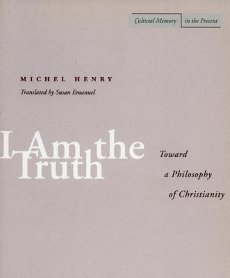 I Am the Truth: Toward a Philosophy of Christianity - Henry, Michel, and Emanuel, Susan (Translated by)