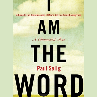 I Am the Word: A Guide to the Consciousness of Man's Self in a Transitioning Time - Selig, Paul (Read by)