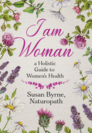 I Am Woman: A Holistic Guide to Women's Health