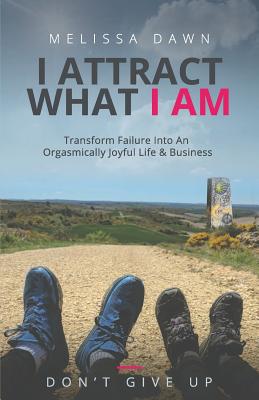 I Attract What I Am: Transform Failure Into an Orgasmically Joyful Life & Business - Dawn, Melissa