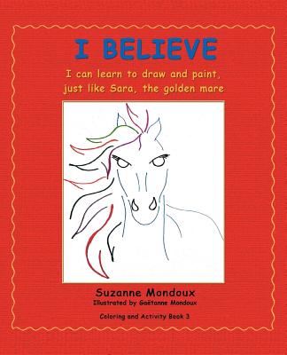 I Believe: I Can Learn to Draw and Paint, Just Like Sara, the Golden Mare - Mondoux, Suzanne