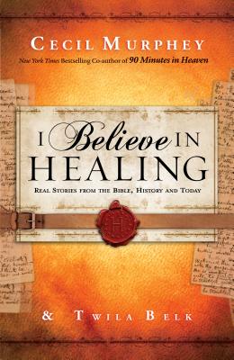 I Believe in Healing: Real Stories from the Bible, History and Today - Murphey, Cecil, Mr., and Belk, Twila