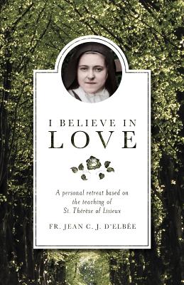 I Believe in Love: A Personal Retreat Based on the Teaching of St. Therese of Lisieux - D'Elbee, Jean