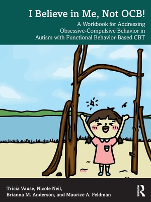I Believe in Me, Not Ocb!: A Workbook for Addressing Obsessive-Compulsive Behavior in Autism with Functional Behavior-Based CBT - Vause, Tricia, and Neil, Nicole, and Anderson, Brianna M